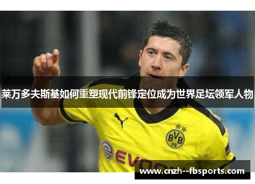 莱万多夫斯基如何重塑现代前锋定位成为世界足坛领军人物