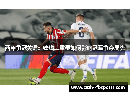 西甲争冠关键：锋线三重奏如何影响冠军争夺局势