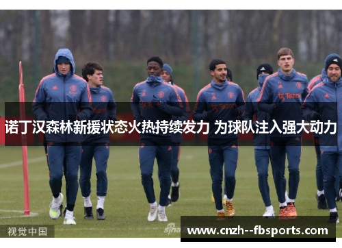 诺丁汉森林新援状态火热持续发力 为球队注入强大动力