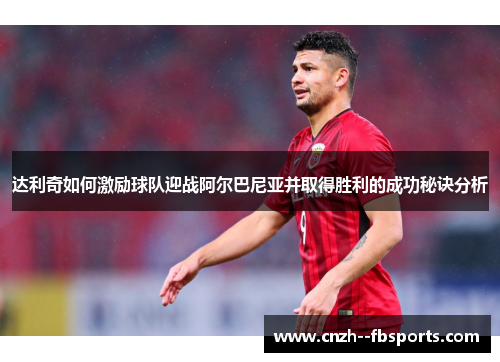 达利奇如何激励球队迎战阿尔巴尼亚并取得胜利的成功秘诀分析