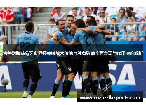 吉鲁对阵葡萄牙世界杯关键战术价值与胜负影响全面表现与作用深度解析