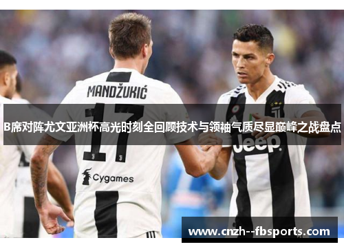 B席对阵尤文亚洲杯高光时刻全回顾技术与领袖气质尽显巅峰之战盘点
