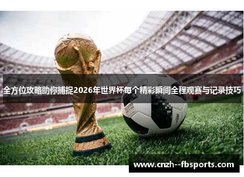 全方位攻略助你捕捉2026年世界杯每个精彩瞬间全程观赛与记录技巧