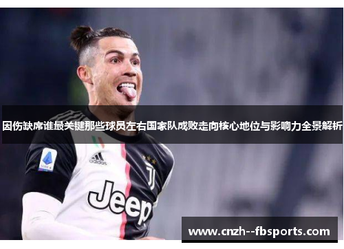 因伤缺席谁最关键那些球员左右国家队成败走向核心地位与影响力全景解析