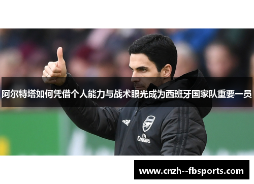 阿尔特塔如何凭借个人能力与战术眼光成为西班牙国家队重要一员