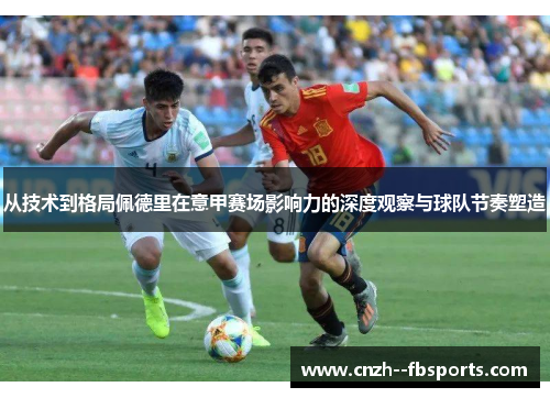 从技术到格局佩德里在意甲赛场影响力的深度观察与球队节奏塑造