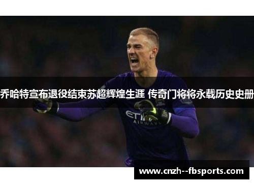 乔哈特宣布退役结束苏超辉煌生涯 传奇门将将永载历史史册