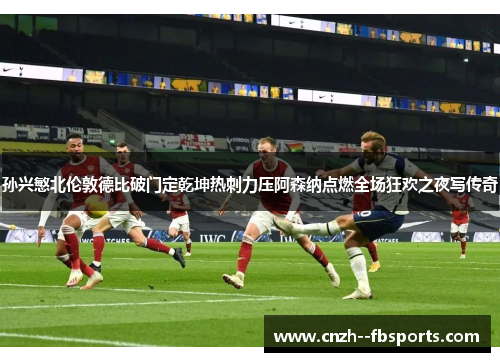 孙兴慜北伦敦德比破门定乾坤热刺力压阿森纳点燃全场狂欢之夜写传奇