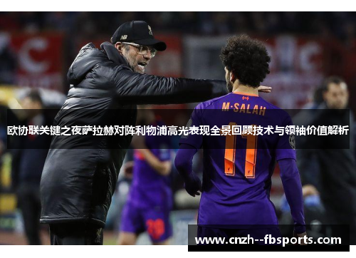 欧协联关键之夜萨拉赫对阵利物浦高光表现全景回顾技术与领袖价值解析